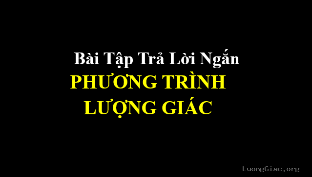 15 bài tập trả lời ngắn phương trình lượng giác