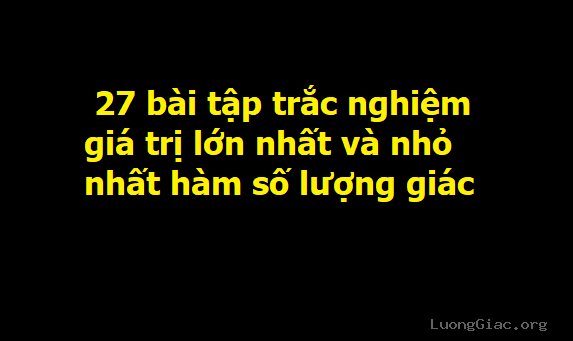 27 bài tập trắc nghiệm giá trị lớn nhất và nhỏ nhất hàm số lượng giác